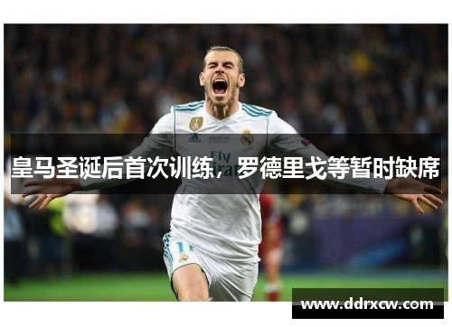 皇马圣诞后首次训练，罗德里戈等暂时缺席