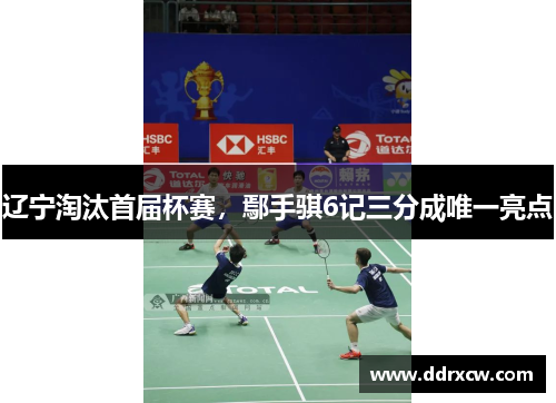 辽宁淘汰首届杯赛，鄢手骐6记三分成唯一亮点